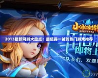 2013最新網游大盤點：最值得一試的熱門游戲推薦