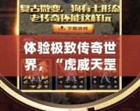 體驗極致傳奇世界，“虎威天罡版本傳奇服務端”全新上線！