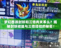 夢(mèng)幻西游封妖和三倍有關(guān)系么？揭秘封妖收益與三倍經(jīng)驗(yàn)的秘密！
