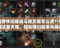 魔獸懷舊服戰斗賊天賦怎么點？掌握這套天賦，輕松橫掃副本與戰場！