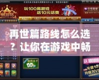 再世篇路線怎么選？讓你在游戲中暢游無阻，快速掌握攻略！
