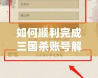 如何順利完成三國殺賬號解綁？詳細步驟與實用技巧