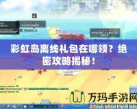 彩虹島離線禮包在哪領(lǐng)？絕密攻略揭秘！
