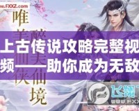 上古傳說攻略完整視頻——助你成為無敵高手！