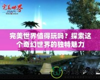 完美世界值得玩嗎？探索這個奇幻世界的獨特魅力