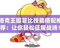 洛克王國菲比技能搭配推薦：讓你輕松征服戰場！