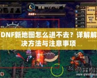 DNF新地圖怎么進(jìn)不去？詳解解決方法與注意事項