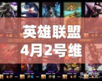 英雄聯盟4月2號維護到幾點？玩家必讀的維護詳情與更新內容解析！