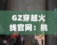 GZ穿越火線官網(wǎng)：挑戰(zhàn)極限，體驗不一樣的戰(zhàn)斗世界
