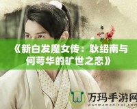 《新白發魔女傳：耿紹南與何萼華的曠世之戀》