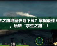 求生之路地圖在哪下載？掌握最佳資源，玩轉“求生之路”！