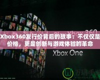 Xbox360發(fā)行價背后的故事：不僅僅是價格，更是創(chuàng)新與游戲體驗的革命