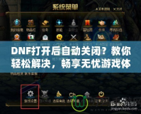 DNF打開后自動關閉？教你輕松解決，暢享無憂游戲體驗！