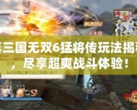 真三國(guó)無(wú)雙6猛將傳玩法揭秘，盡享超爽戰(zhàn)斗體驗(yàn)！