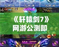 《軒轅劍7》網(wǎng)游公測即將來臨，探索無盡的幻想世界！