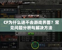 CF為什么進不去游戲界面？常見問題分析與解決方法