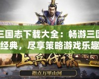 三國志下載大全：暢游三國經典，盡享策略游戲樂趣