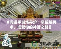 《問(wèn)道手游煉丹爐：掌控?zé)挼ばg(shù)，成就你的神話之路》