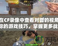 如何在CF錄像中查看對面的視角？提升你的游戲技巧，掌握更多戰術！