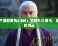 三國群英傳2神將：重溫亂世豪杰，策略為王