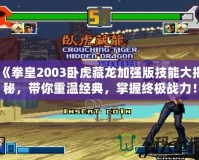 《拳皇2003臥虎藏龍加強版技能大揭秘，帶你重溫經典，掌握終極戰力！》