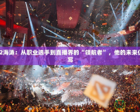 Dota2海濤：從職業選手到直播界的“領航者”，他的未來仍在續寫