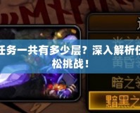 DNF艾爾文淚湖任務一共有多少層？深入解析任務全貌，助你輕松挑戰！