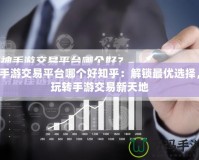 手游交易平臺(tái)哪個(gè)好知乎：解鎖最優(yōu)選擇，玩轉(zhuǎn)手游交易新天地