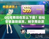 QQ炫舞現在怎么下載？輕松安裝最新版本，暢享舞動激情！