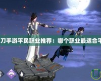 天涯明月刀手游平民職業推薦：哪個職業最適合平民玩家？
