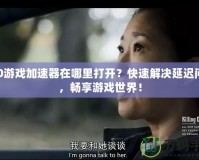 360游戲加速器在哪里打開？快速解決延遲問題，暢享游戲世界！