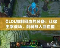 《LOL抑制回血的裝備：讓你主宰戰場，削弱敵人回血能力》