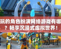 好玩的角色扮演網絡游戲有哪些？暢享沉浸式虛擬世界！