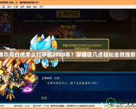 賽爾號白虎怎么打平民2020年？掌握這幾點輕松擊敗強敵！