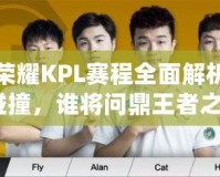 王者榮耀KPL賽程全面解析：激情碰撞，誰將問鼎王者之巔？