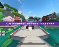 《QQ飛車沁園春全景：極致競速體驗，一覽全景風光》
