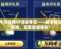 牛游戲網CF活動專區——暢享精彩游戲，贏取超值福利！