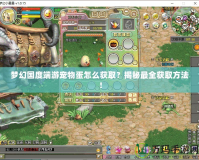 夢(mèng)幻國(guó)度端游寵物蛋怎么獲取？揭秘最全獲取方法！