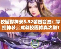 校園修神錄5.92裝備合成：掌控神裝，成就校園修真之巔！