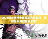 2021DNF暗槍士技能加點(diǎn)全解析，帶你輕松成就霸主之路！