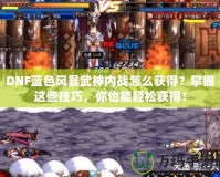 DNF藍色風暴武神內戰怎么獲得？掌握這些技巧，你也能輕松獲得！