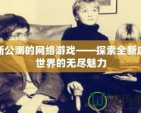 最新公測的網絡游戲——探索全新虛擬世界的無盡魅力