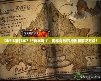 DNF不能打字？只有字母了，揭秘背后的原因和解決方法！