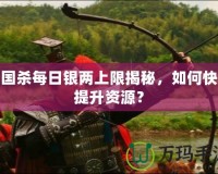 三國殺每日銀兩上限揭秘，如何快速提升資源？