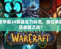 魔獸爭霸24英雄實力排名，哪位英雄才是最強之選？