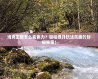 洛克王國怎么刷體力？輕松提升玩法樂趣的終極秘籍！