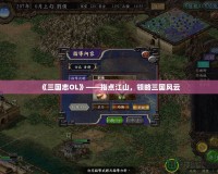 《三國志OL》——指點江山，領略三國風云