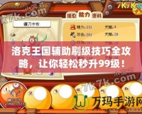 洛克王國輔助刷級技巧全攻略，讓你輕松秒升99級！