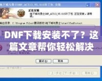 DNF下載安裝不了？這篇文章幫你輕松解決所有問題！