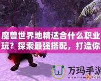 魔獸世界地精適合什么職業(yè)玩？探索最強搭配，打造你的完美角色